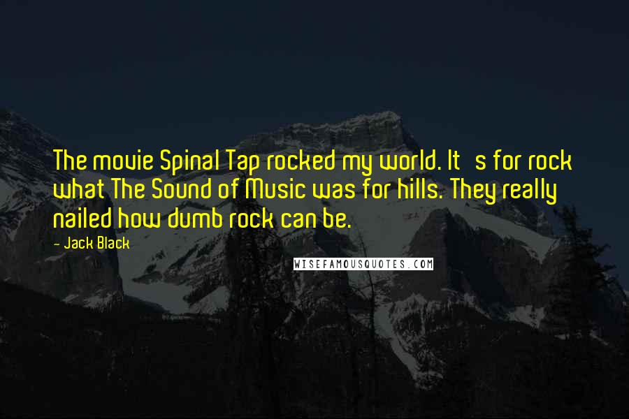 Jack Black Quotes: The movie Spinal Tap rocked my world. It's for rock what The Sound of Music was for hills. They really nailed how dumb rock can be.