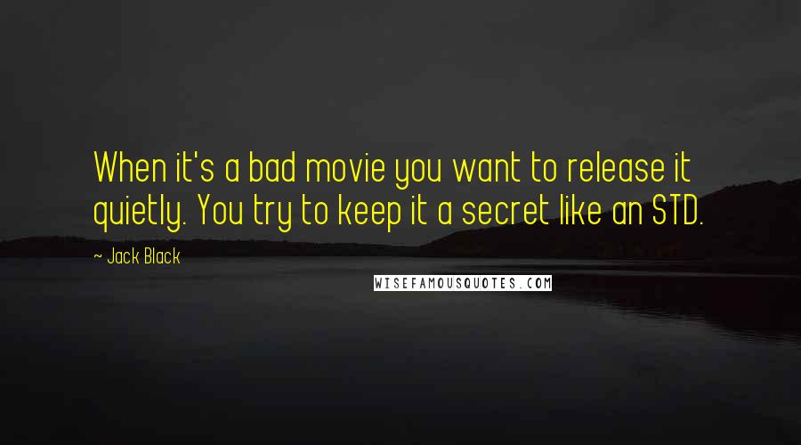 Jack Black Quotes: When it's a bad movie you want to release it quietly. You try to keep it a secret like an STD.