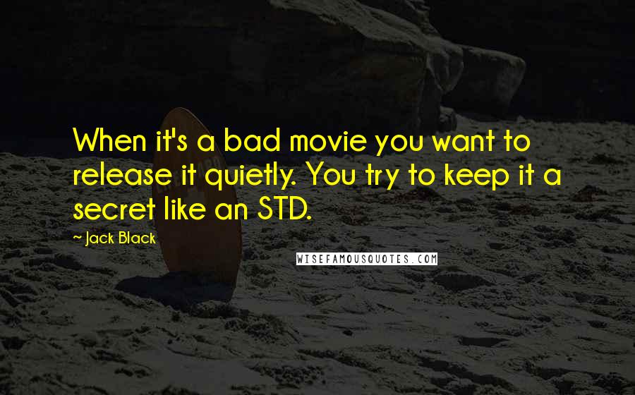 Jack Black Quotes: When it's a bad movie you want to release it quietly. You try to keep it a secret like an STD.