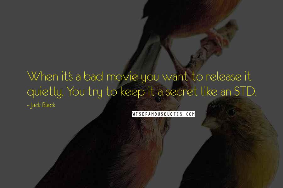 Jack Black Quotes: When it's a bad movie you want to release it quietly. You try to keep it a secret like an STD.