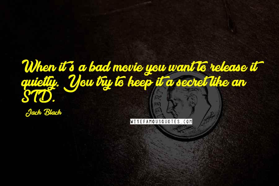 Jack Black Quotes: When it's a bad movie you want to release it quietly. You try to keep it a secret like an STD.