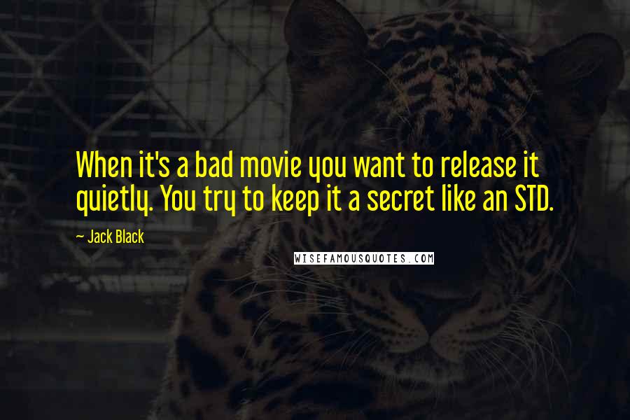 Jack Black Quotes: When it's a bad movie you want to release it quietly. You try to keep it a secret like an STD.