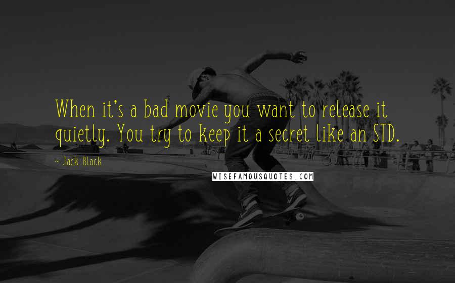 Jack Black Quotes: When it's a bad movie you want to release it quietly. You try to keep it a secret like an STD.