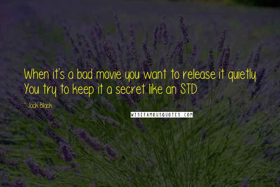 Jack Black Quotes: When it's a bad movie you want to release it quietly. You try to keep it a secret like an STD.
