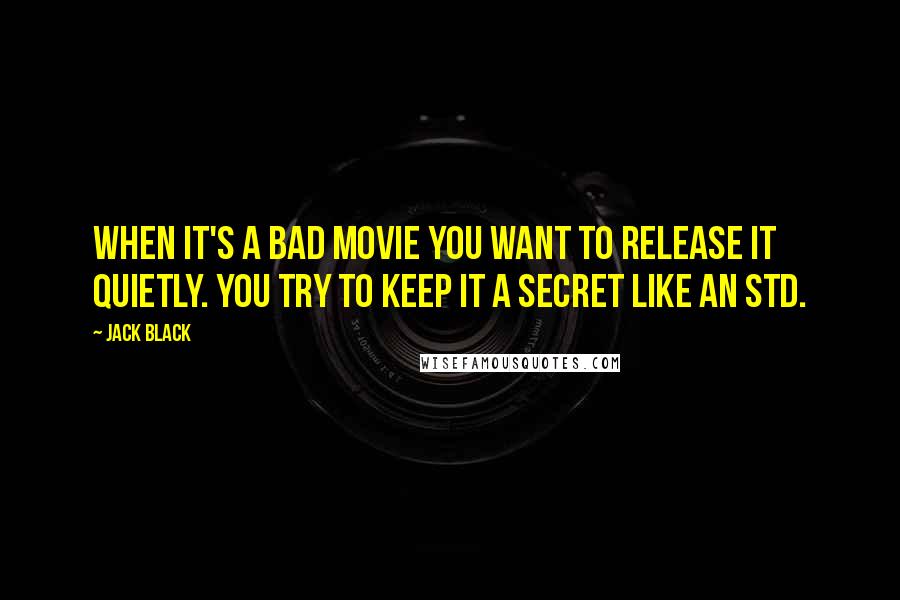 Jack Black Quotes: When it's a bad movie you want to release it quietly. You try to keep it a secret like an STD.