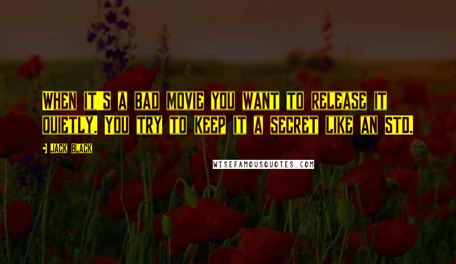Jack Black Quotes: When it's a bad movie you want to release it quietly. You try to keep it a secret like an STD.