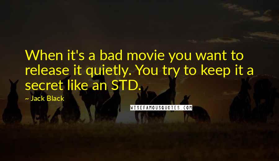 Jack Black Quotes: When it's a bad movie you want to release it quietly. You try to keep it a secret like an STD.