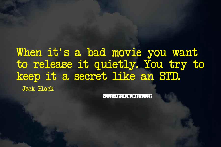 Jack Black Quotes: When it's a bad movie you want to release it quietly. You try to keep it a secret like an STD.