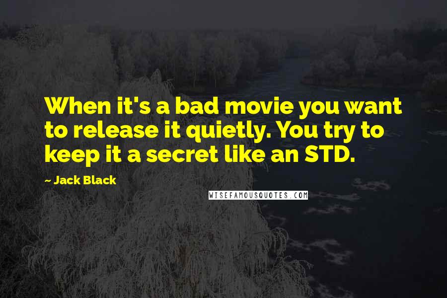 Jack Black Quotes: When it's a bad movie you want to release it quietly. You try to keep it a secret like an STD.