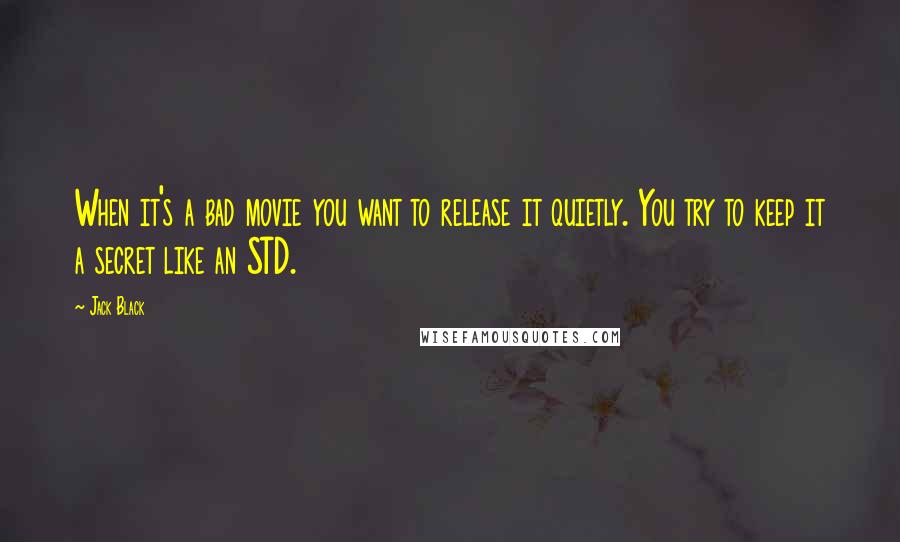 Jack Black Quotes: When it's a bad movie you want to release it quietly. You try to keep it a secret like an STD.
