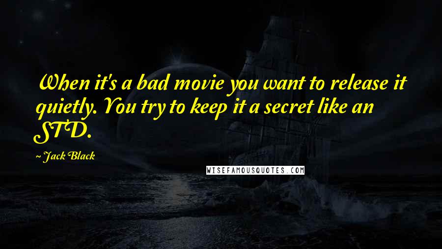 Jack Black Quotes: When it's a bad movie you want to release it quietly. You try to keep it a secret like an STD.