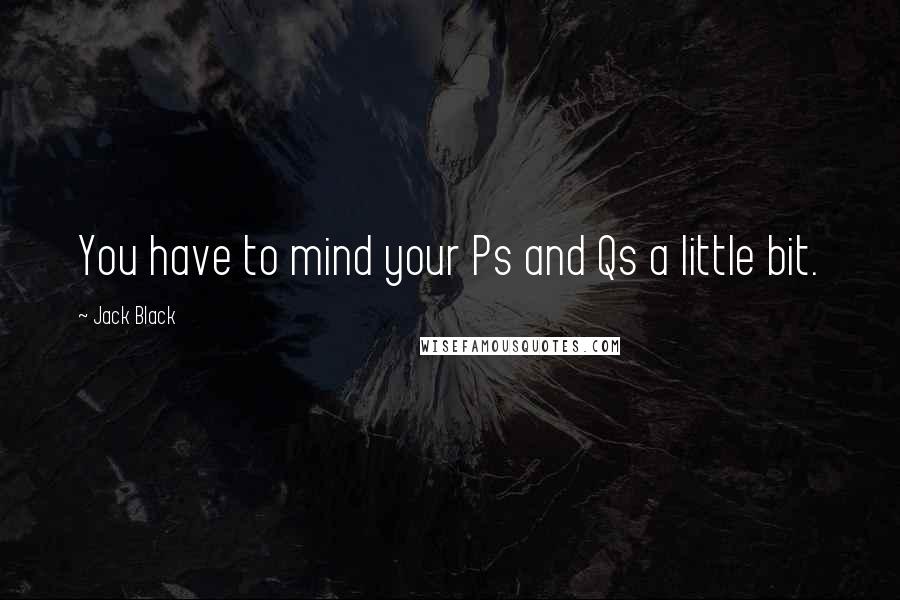 Jack Black Quotes: You have to mind your Ps and Qs a little bit.