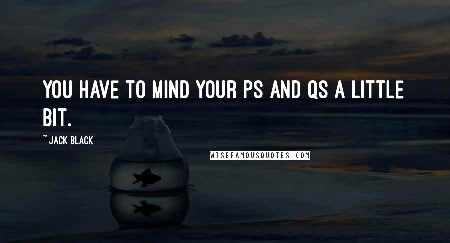 Jack Black Quotes: You have to mind your Ps and Qs a little bit.