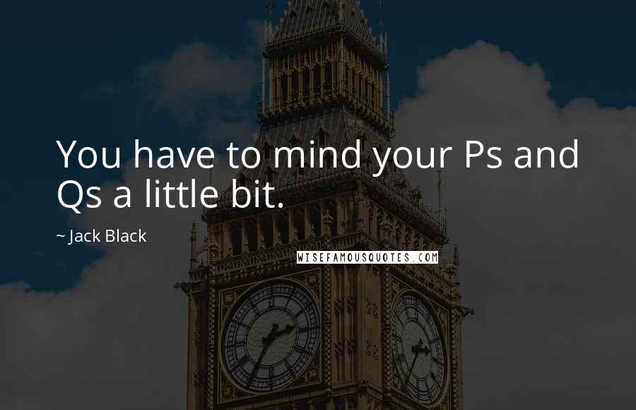 Jack Black Quotes: You have to mind your Ps and Qs a little bit.