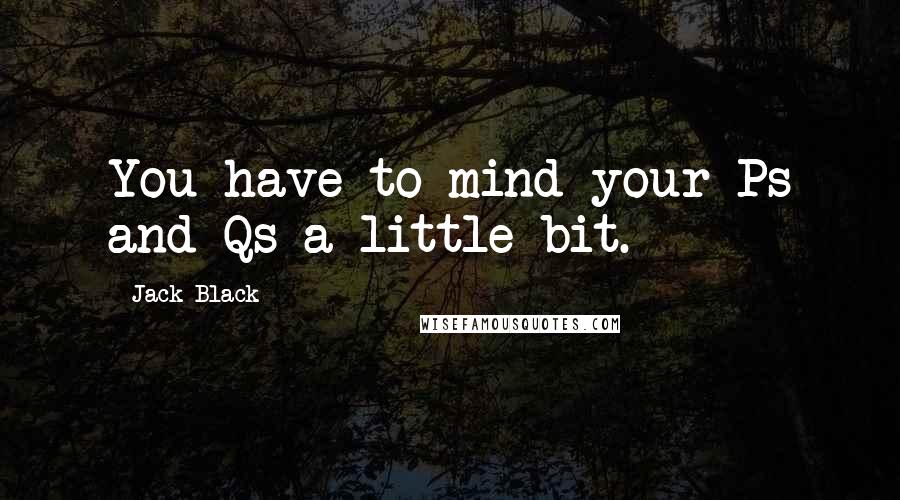 Jack Black Quotes: You have to mind your Ps and Qs a little bit.