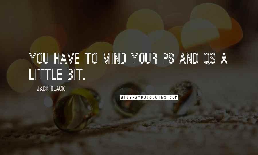 Jack Black Quotes: You have to mind your Ps and Qs a little bit.