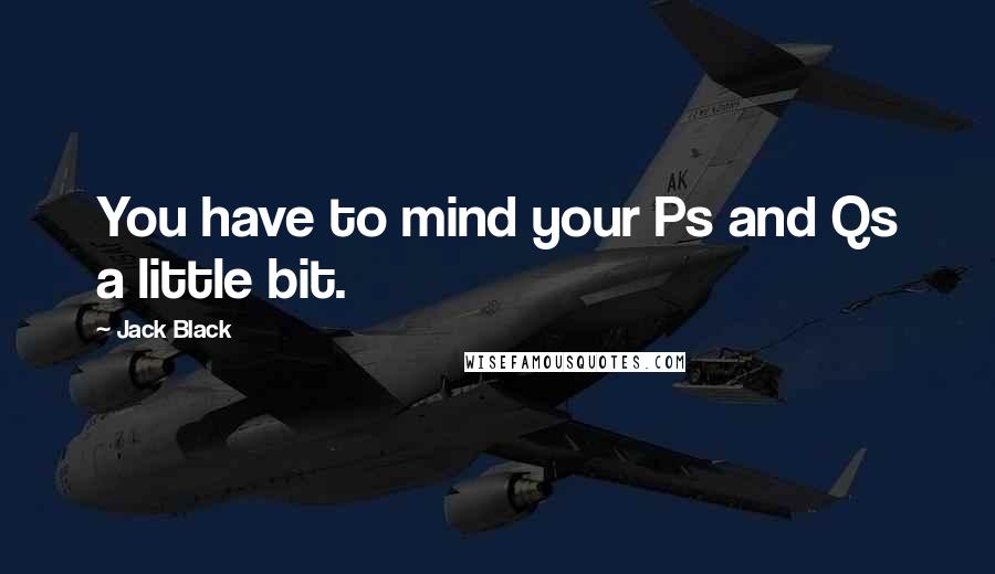 Jack Black Quotes: You have to mind your Ps and Qs a little bit.