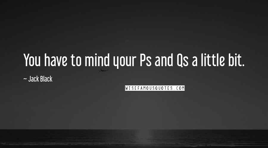 Jack Black Quotes: You have to mind your Ps and Qs a little bit.