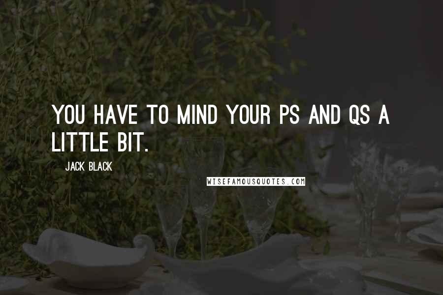 Jack Black Quotes: You have to mind your Ps and Qs a little bit.