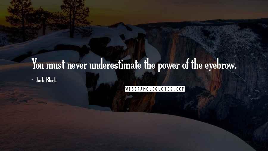 Jack Black Quotes: You must never underestimate the power of the eyebrow.