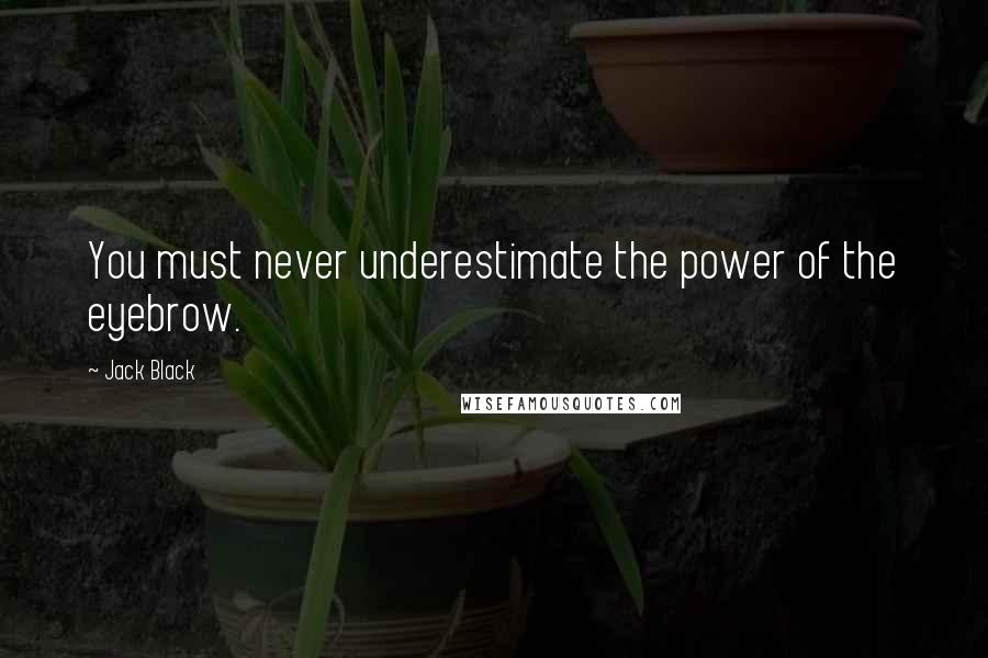 Jack Black Quotes: You must never underestimate the power of the eyebrow.