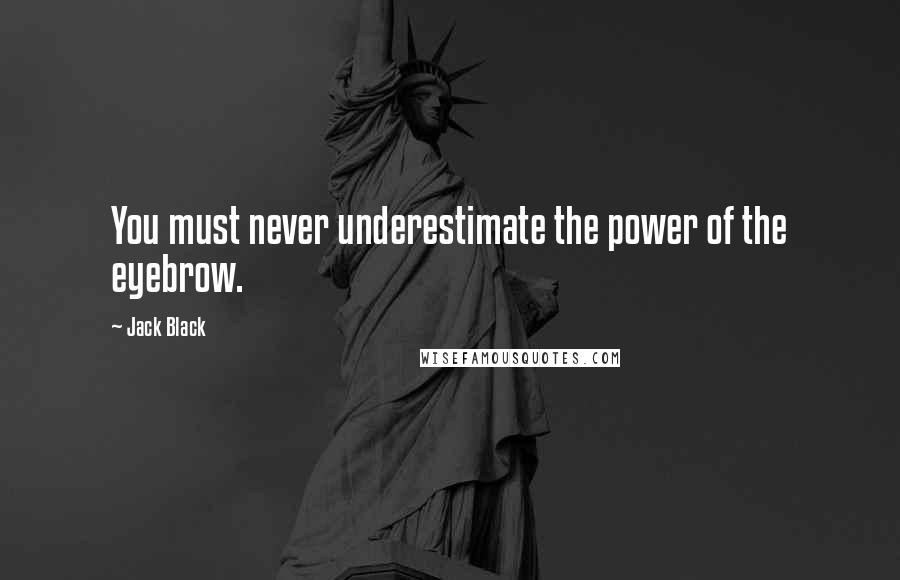Jack Black Quotes: You must never underestimate the power of the eyebrow.