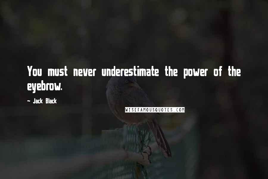 Jack Black Quotes: You must never underestimate the power of the eyebrow.