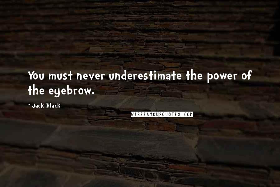 Jack Black Quotes: You must never underestimate the power of the eyebrow.