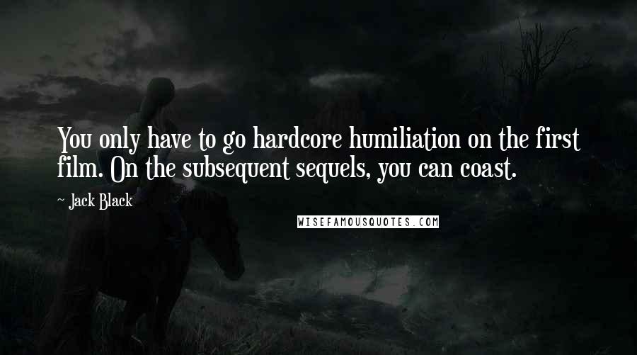 Jack Black Quotes: You only have to go hardcore humiliation on the first film. On the subsequent sequels, you can coast.