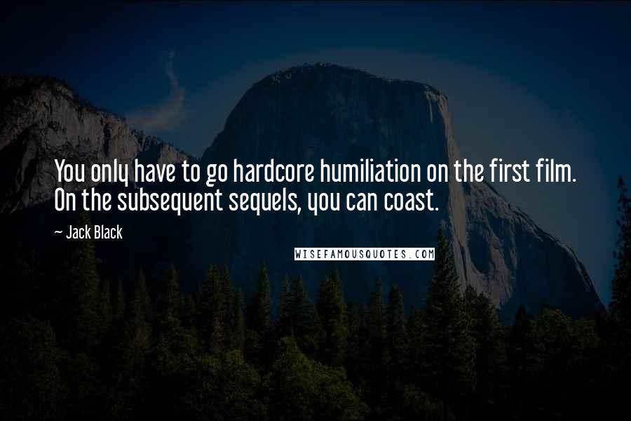 Jack Black Quotes: You only have to go hardcore humiliation on the first film. On the subsequent sequels, you can coast.