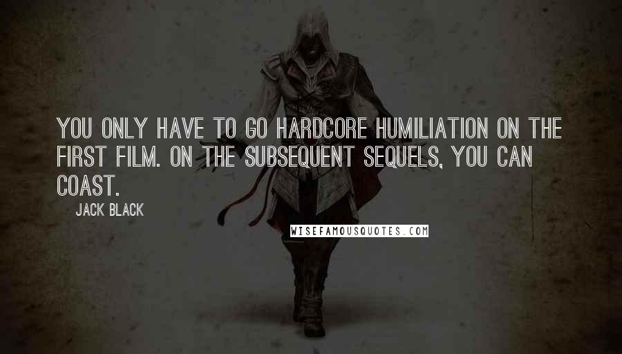 Jack Black Quotes: You only have to go hardcore humiliation on the first film. On the subsequent sequels, you can coast.