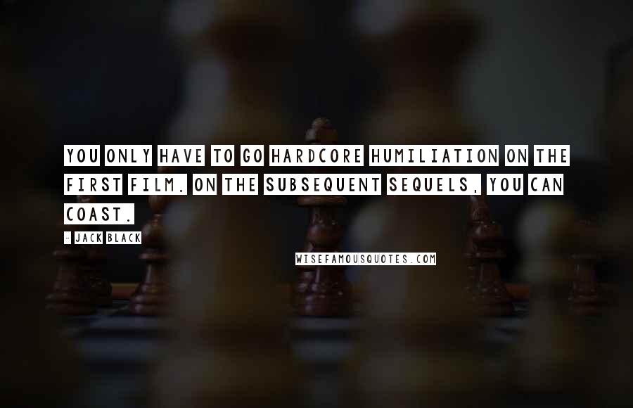 Jack Black Quotes: You only have to go hardcore humiliation on the first film. On the subsequent sequels, you can coast.