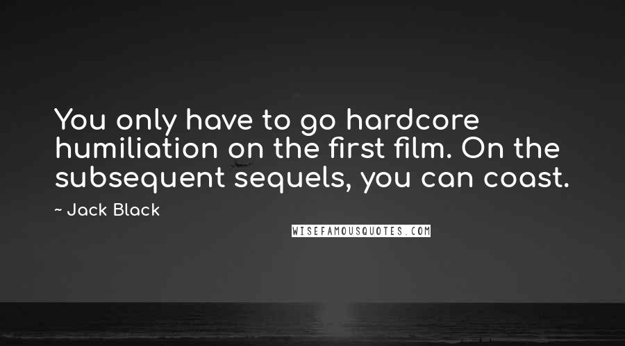 Jack Black Quotes: You only have to go hardcore humiliation on the first film. On the subsequent sequels, you can coast.