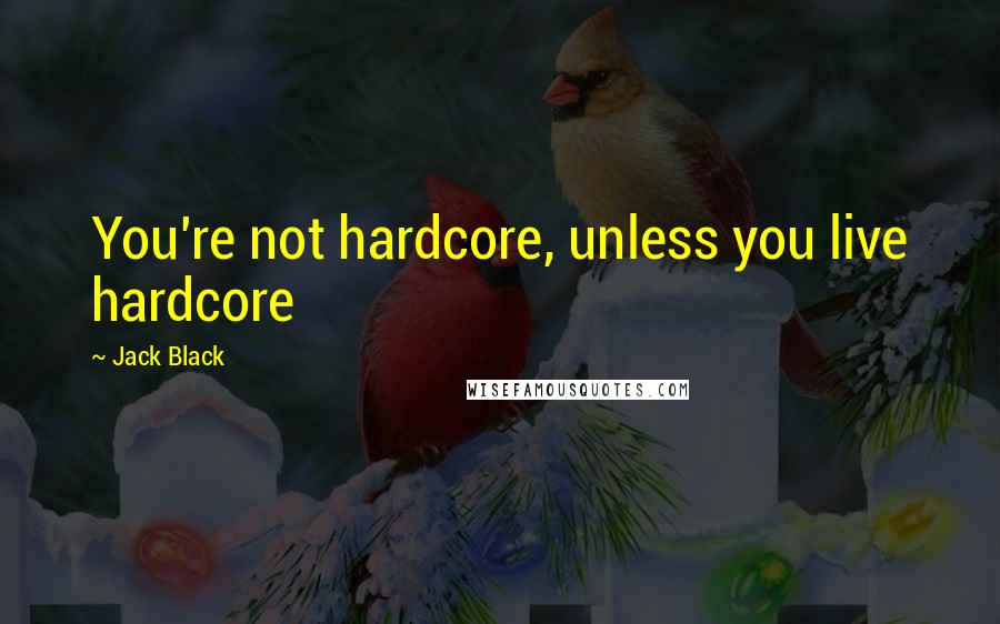 Jack Black Quotes: You're not hardcore, unless you live hardcore