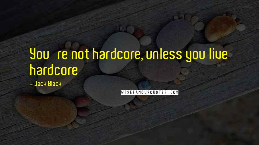Jack Black Quotes: You're not hardcore, unless you live hardcore