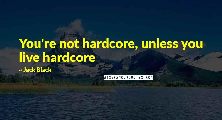 Jack Black Quotes: You're not hardcore, unless you live hardcore