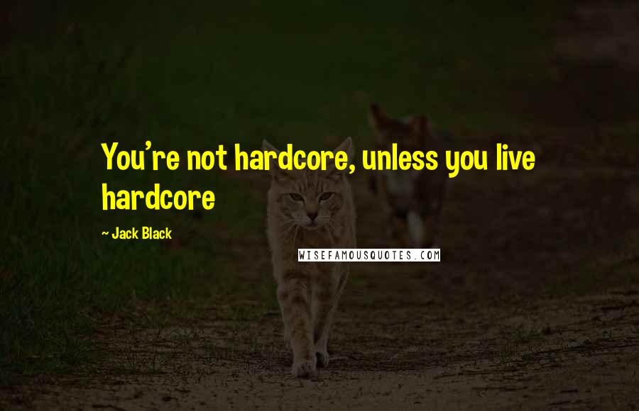 Jack Black Quotes: You're not hardcore, unless you live hardcore