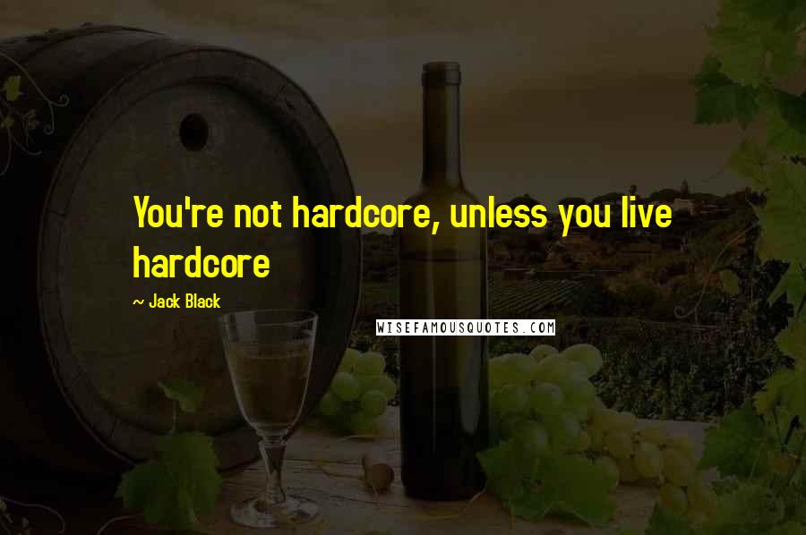 Jack Black Quotes: You're not hardcore, unless you live hardcore