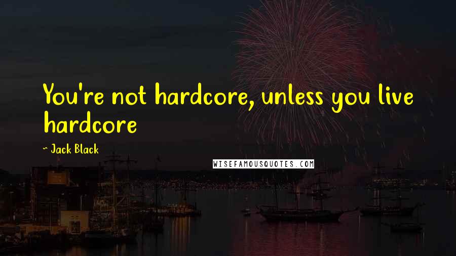 Jack Black Quotes: You're not hardcore, unless you live hardcore