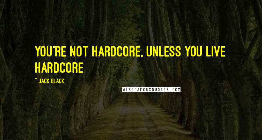 Jack Black Quotes: You're not hardcore, unless you live hardcore