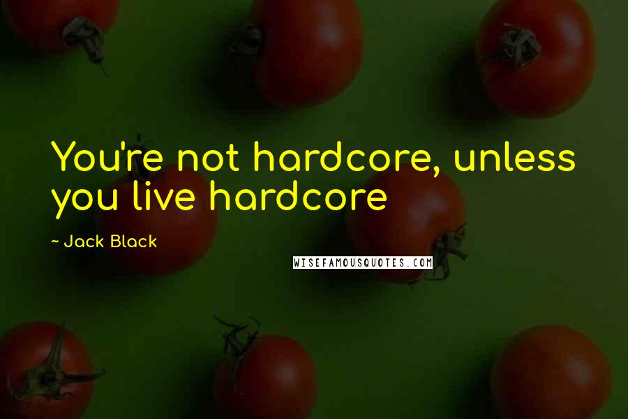 Jack Black Quotes: You're not hardcore, unless you live hardcore