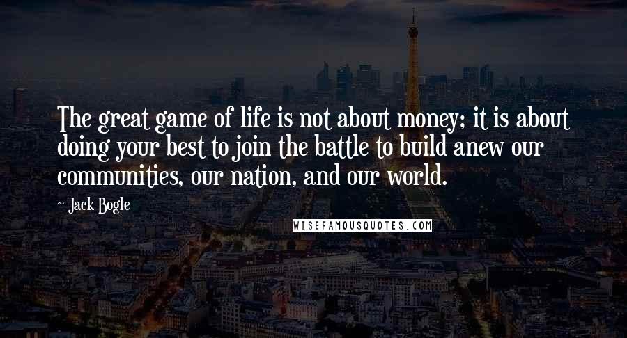 Jack Bogle Quotes: The great game of life is not about money; it is about doing your best to join the battle to build anew our communities, our nation, and our world.