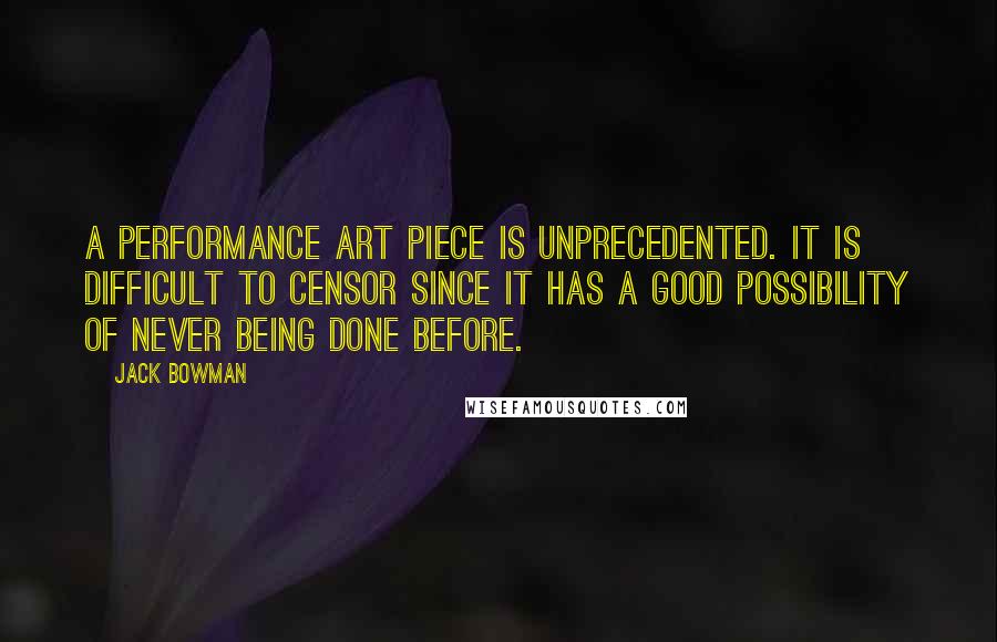 Jack Bowman Quotes: A performance art piece is unprecedented. It is difficult to censor since it has a good possibility of never being done before.