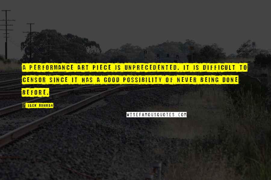 Jack Bowman Quotes: A performance art piece is unprecedented. It is difficult to censor since it has a good possibility of never being done before.