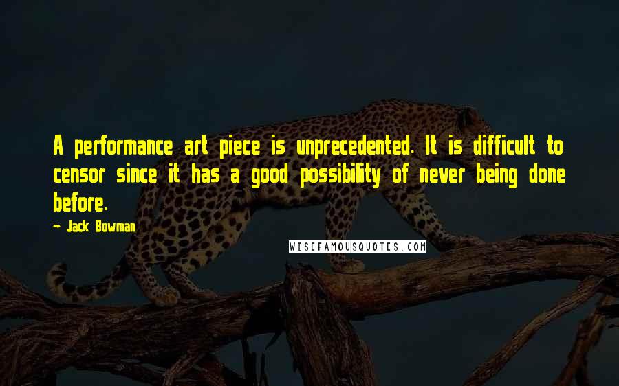 Jack Bowman Quotes: A performance art piece is unprecedented. It is difficult to censor since it has a good possibility of never being done before.