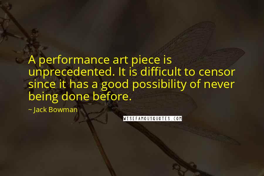 Jack Bowman Quotes: A performance art piece is unprecedented. It is difficult to censor since it has a good possibility of never being done before.