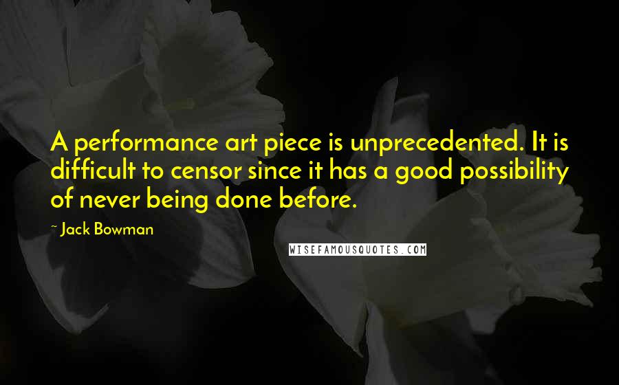 Jack Bowman Quotes: A performance art piece is unprecedented. It is difficult to censor since it has a good possibility of never being done before.