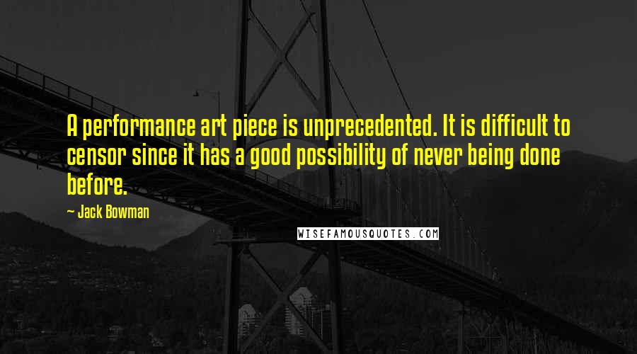 Jack Bowman Quotes: A performance art piece is unprecedented. It is difficult to censor since it has a good possibility of never being done before.