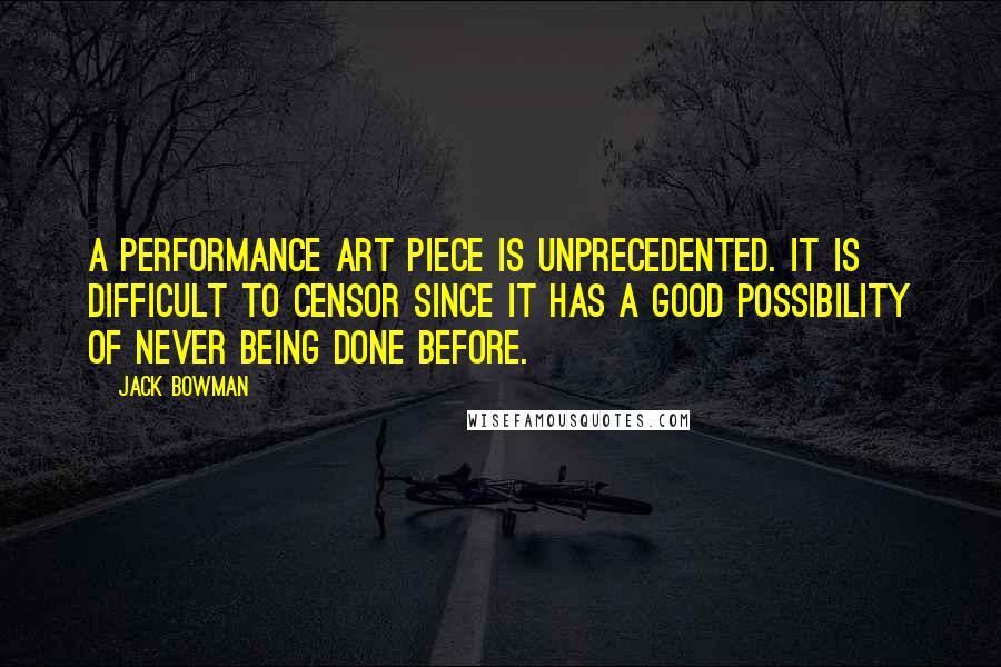 Jack Bowman Quotes: A performance art piece is unprecedented. It is difficult to censor since it has a good possibility of never being done before.