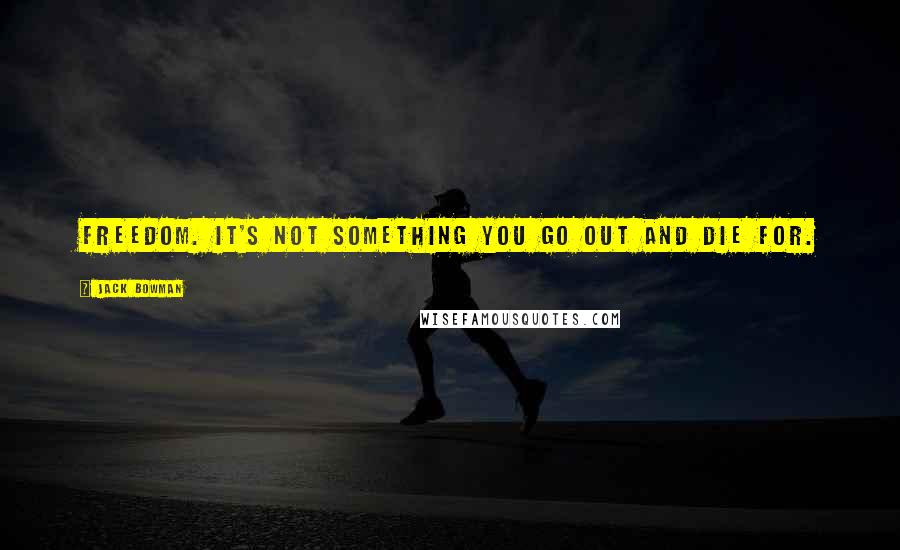 Jack Bowman Quotes: Freedom. It's not something you go out and die for.